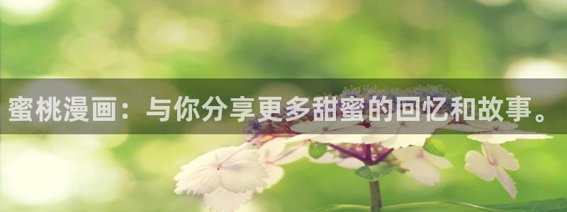 虫虫漫画免费阅读看漫画下拉：蜜桃漫画：与你分享更多甜蜜的回忆和故事。